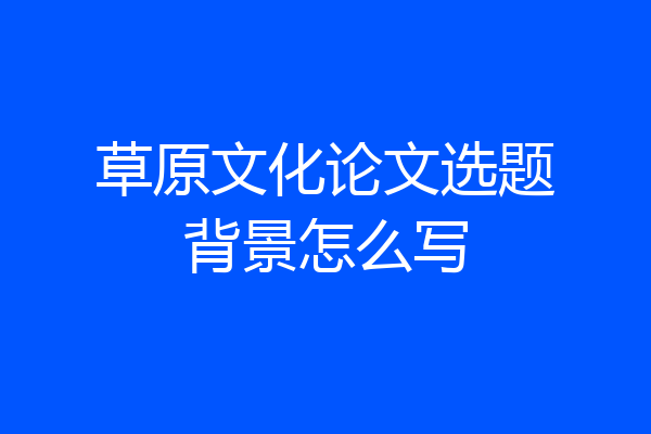 草原文化论文选题背景怎么写