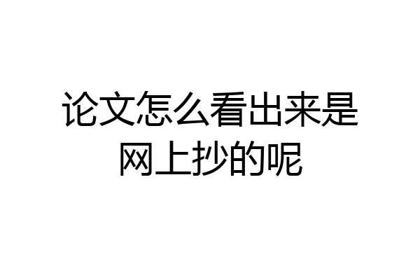论文怎么看出来是网上抄的呢