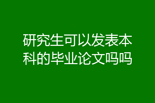 研究生可以发表本科的毕业论文吗吗