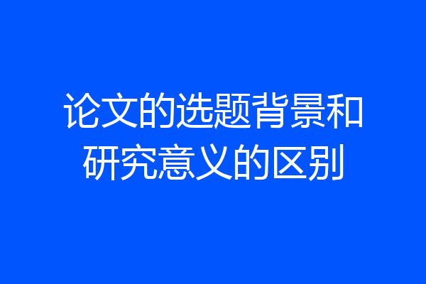 论文的选题背景和研究意义的区别