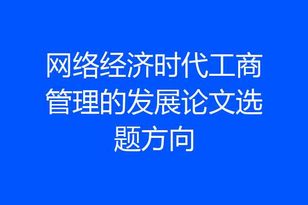 网络经济时代工商管理的发展论文选题方向
