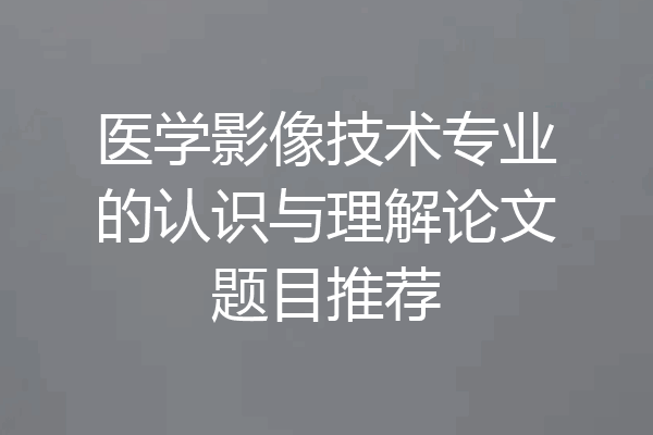 医学影像技术专业的认识与理解论文题目推荐