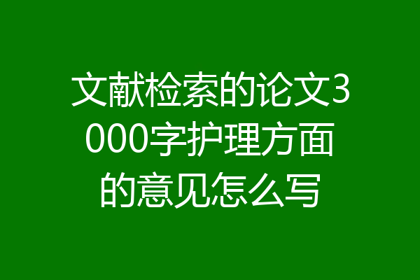 文献检索的论文3000字护理方面的意见怎么写