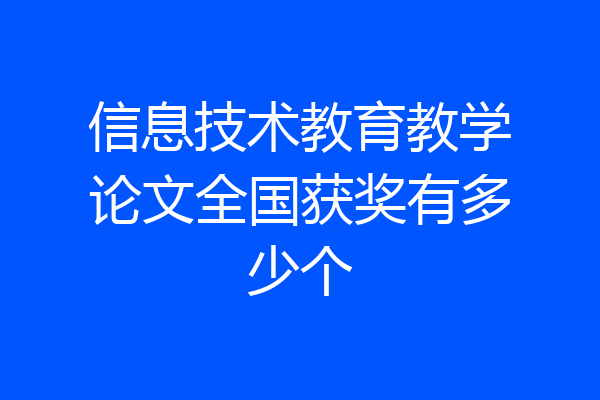 信息技术教育教学论文全国获奖有多少个