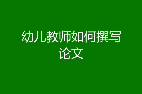 幼儿教师如何撰写论文