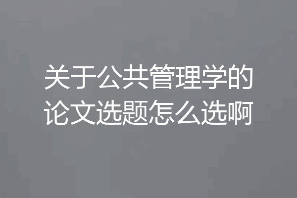 关于公共管理学的论文选题怎么选啊