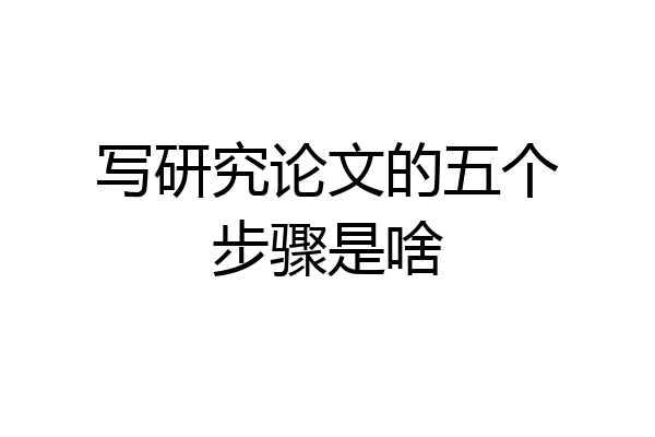 写研究论文的五个步骤是啥