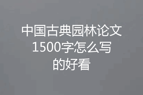 中国古典园林论文1500字怎么写的好看