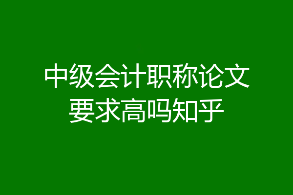 中级会计职称论文要求高吗知乎
