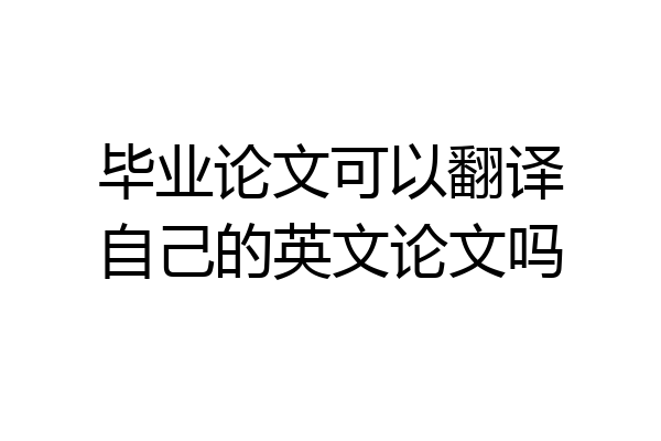 毕业论文可以翻译自己的英文论文吗