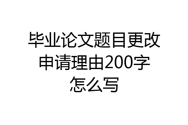 毕业论文题目更改申请理由200字怎么写