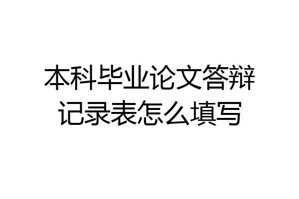 本科毕业论文答辩记录表怎么填写