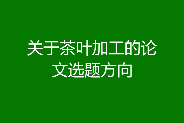 关于茶叶加工的论文选题方向