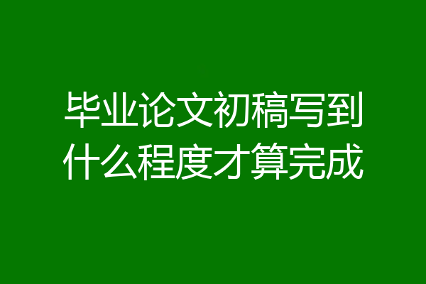 毕业论文初稿写到什么程度才算完成
