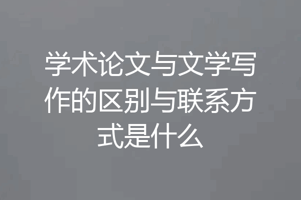 学术论文与文学写作的区别与联系方式是什么