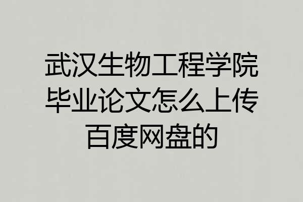 武汉生物工程学院毕业论文怎么上传百度网盘的