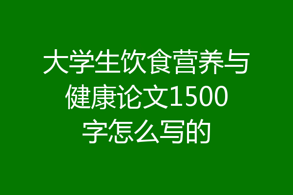 大学生饮食营养与健康论文1500字怎么写的