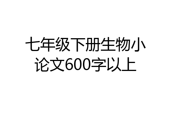 七年级下册生物小论文600字以上