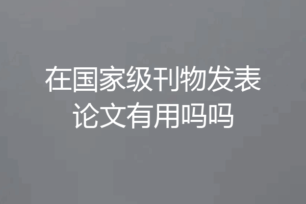 在国家级刊物发表论文有用吗吗