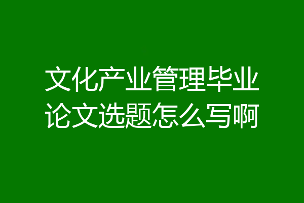 文化产业管理毕业论文选题怎么写啊