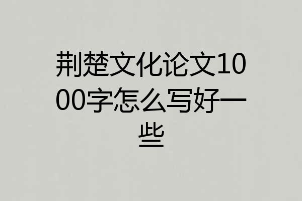 荆楚文化论文1000字怎么写好一些