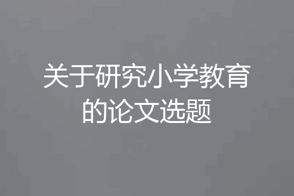 关于研究小学教育的论文选题