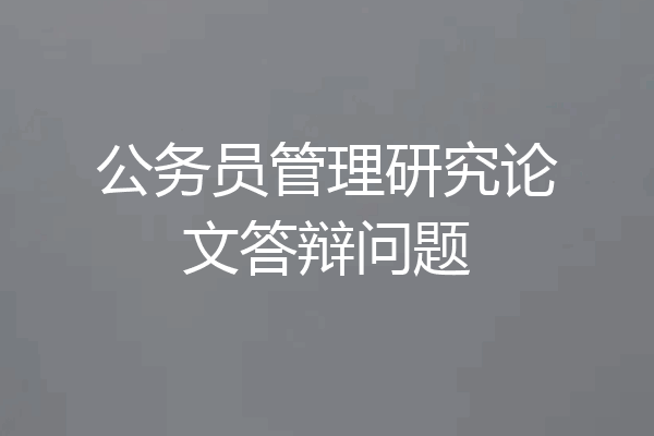 公务员管理研究论文答辩问题