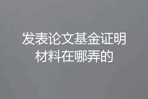 发表论文基金证明材料在哪弄的