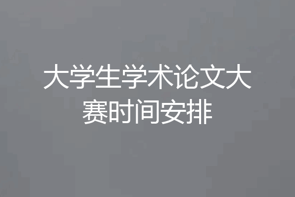 大学生学术论文大赛时间安排