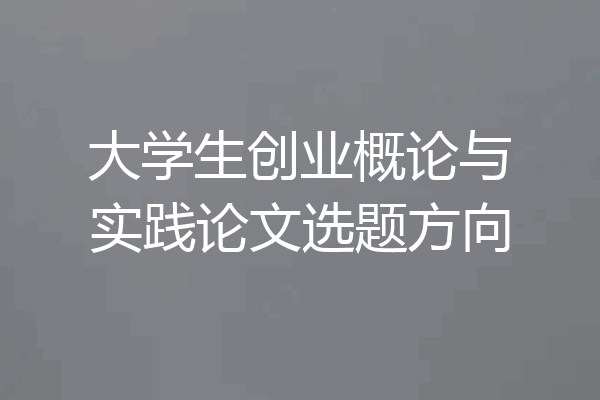 大学生创业概论与实践论文选题方向