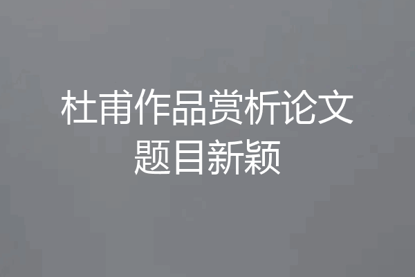 杜甫作品赏析论文题目新颖