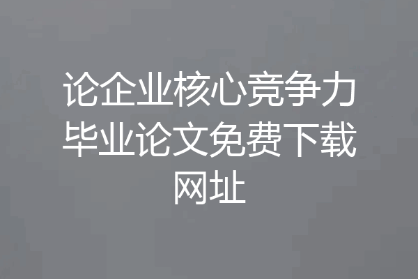 论企业核心竞争力毕业论文免费下载网址