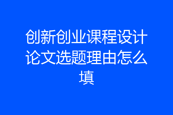创新创业课程设计论文选题理由怎么填