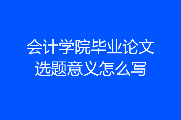 会计学院毕业论文选题意义怎么写