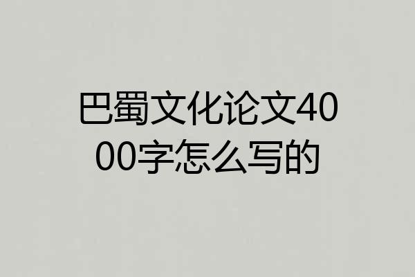 巴蜀文化论文4000字怎么写的