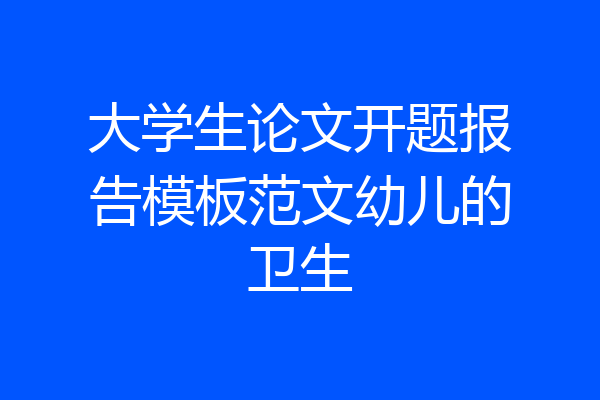 大学生论文开题报告模板范文幼儿的卫生