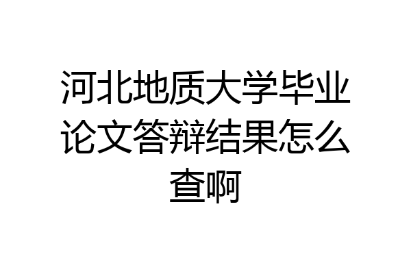河北地质大学毕业论文答辩结果怎么查啊