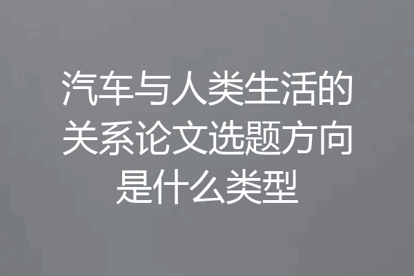 汽车与人类生活的关系论文选题方向是什么类型