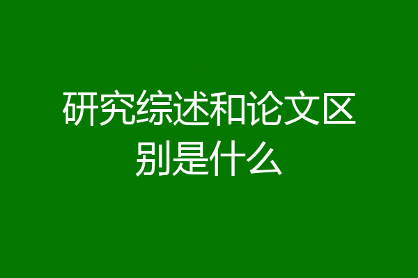 研究综述和论文区别是什么
