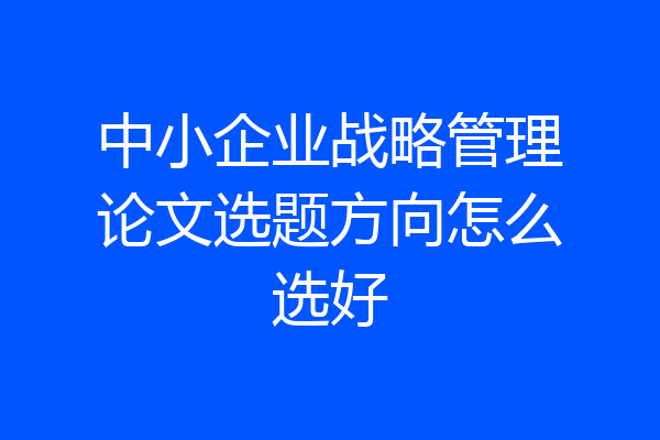 中小企业战略管理论文选题方向怎么选好