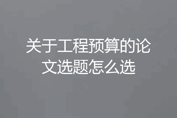 关于工程预算的论文选题怎么选