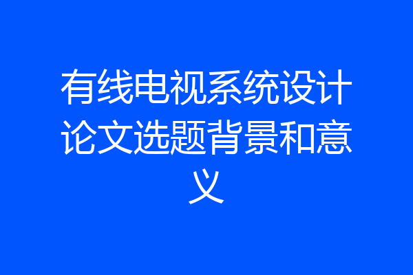 有线电视系统设计论文选题背景和意义