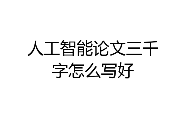 人工智能论文三千字怎么写好