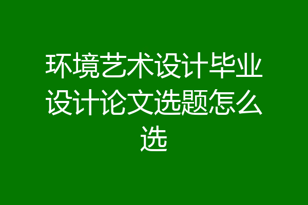 环境艺术设计毕业设计论文选题怎么选