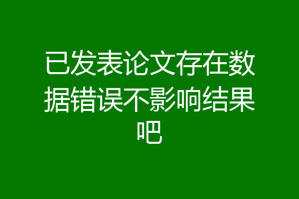 已发表论文存在数据错误不影响结果吧
