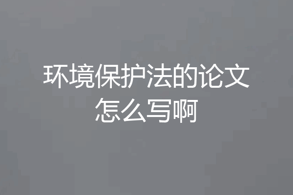 环境保护法的论文怎么写啊