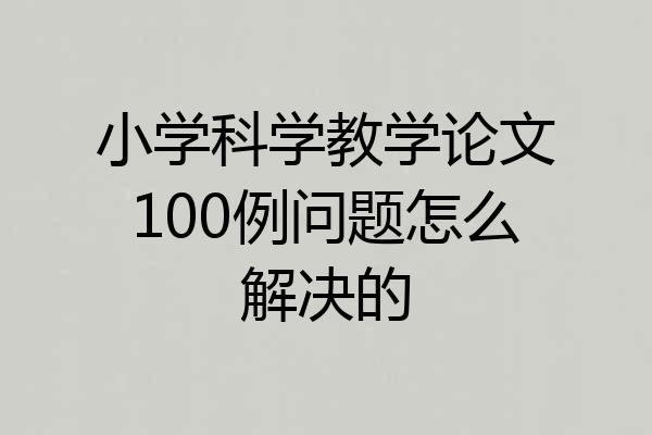 小学科学教学论文100例问题怎么解决的