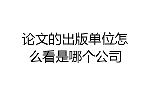论文的出版单位怎么看是哪个公司