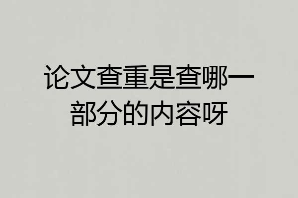 论文查重是查哪一部分的内容呀