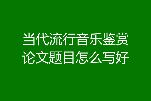 当代流行音乐鉴赏论文题目怎么写好